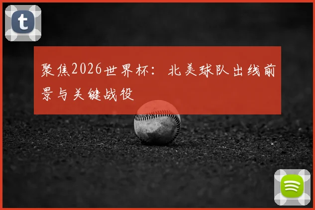 聚焦2026世界杯：北美球队出线前景与关键战役