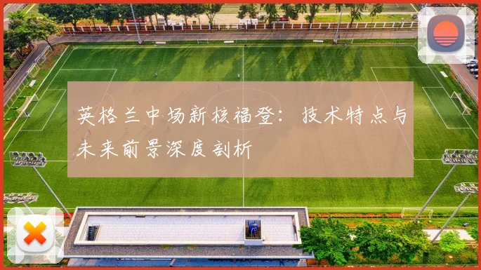 英格兰中场新核福登：技术特点与未来前景深度剖析