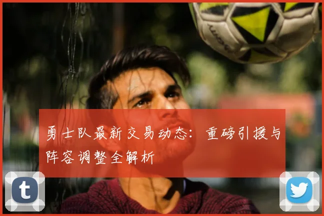 勇士队最新交易动态：重磅引援与阵容调整全解析