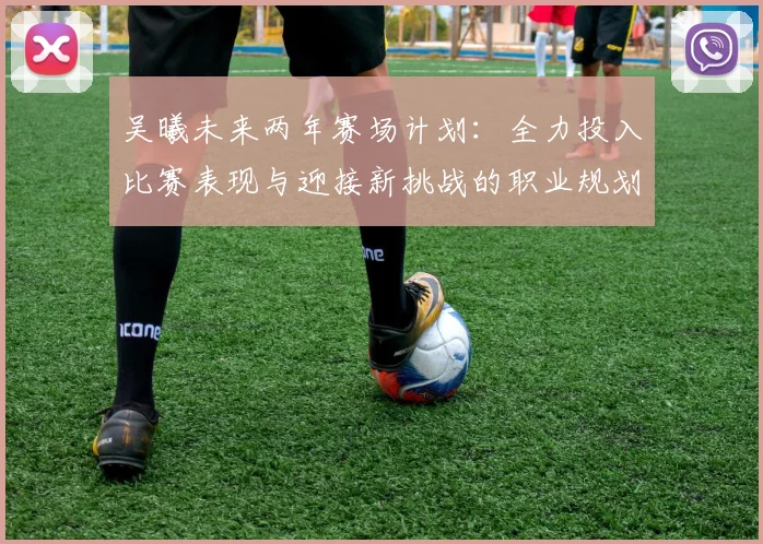 吴曦未来两年赛场计划：全力投入比赛表现与迎接新挑战的职业规划分析