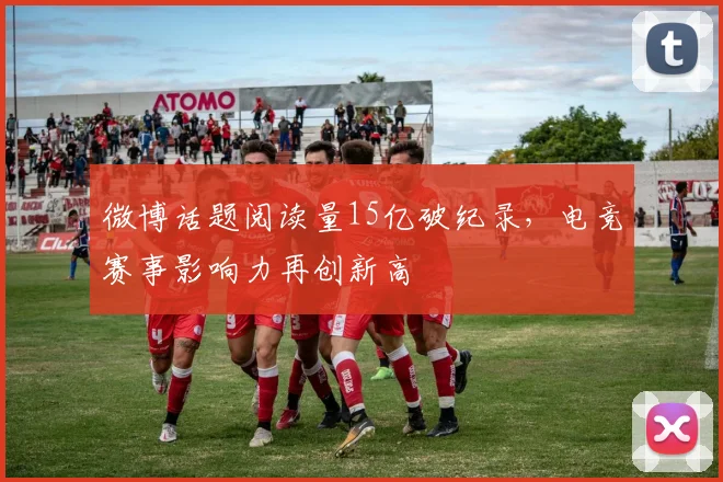 微博话题阅读量15亿破纪录,电竞赛事影响力再创新高