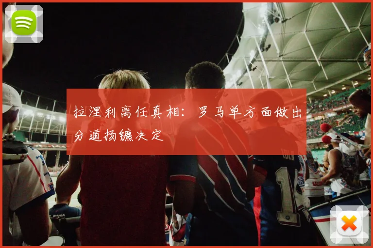 拉涅利离任真相：罗马单方面做出分道扬镳决定