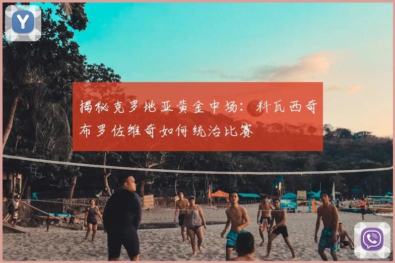 揭秘克罗地亚黄金中场:科瓦西奇布罗佐维奇如何统治比赛