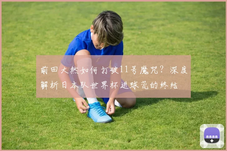 前田大然如何打破11号魔咒？深度解析日本队世界杯进球荒的终结