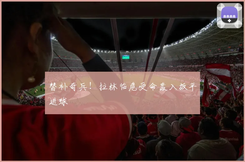 替补奇兵！拉林临危受命轰入扳平进球