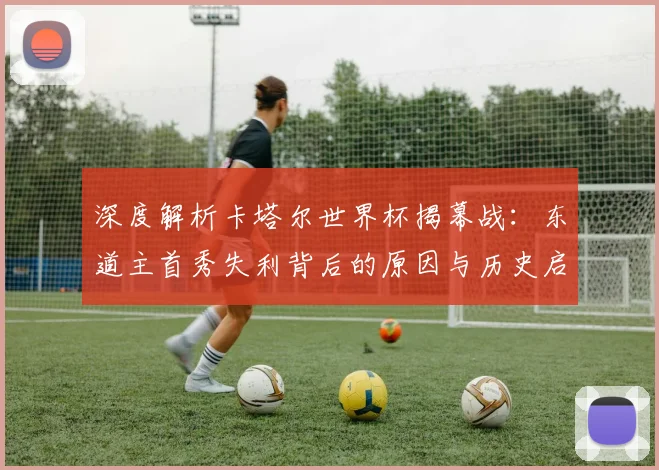 深度解析卡塔尔世界杯揭幕战：东道主首秀失利背后的原因与历史启示