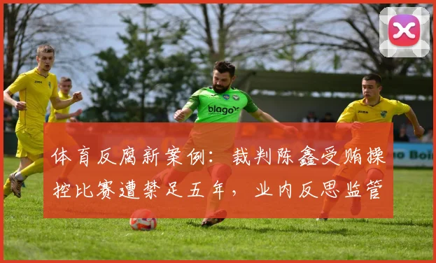 体育反腐新案例：裁判陈鑫受贿操控比赛遭禁足五年，业内反思监管漏洞