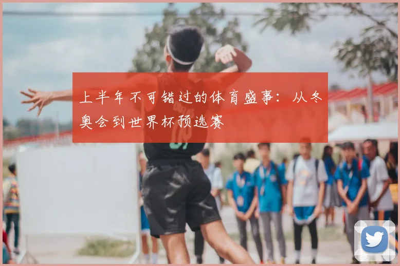 上半年不可错过的体育盛事：从冬奥会到世界杯预选赛
