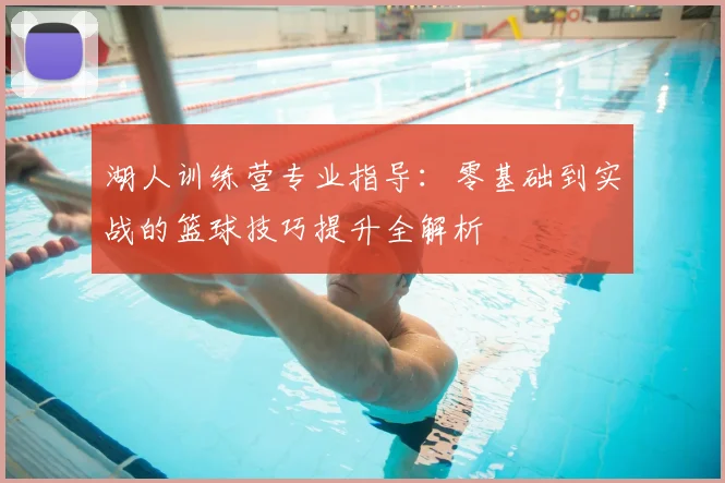 湖人训练营专业指导：零基础到实战的篮球技巧提升全解析