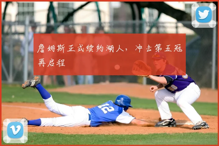 詹姆斯正式续约湖人,冲击第五冠再启程