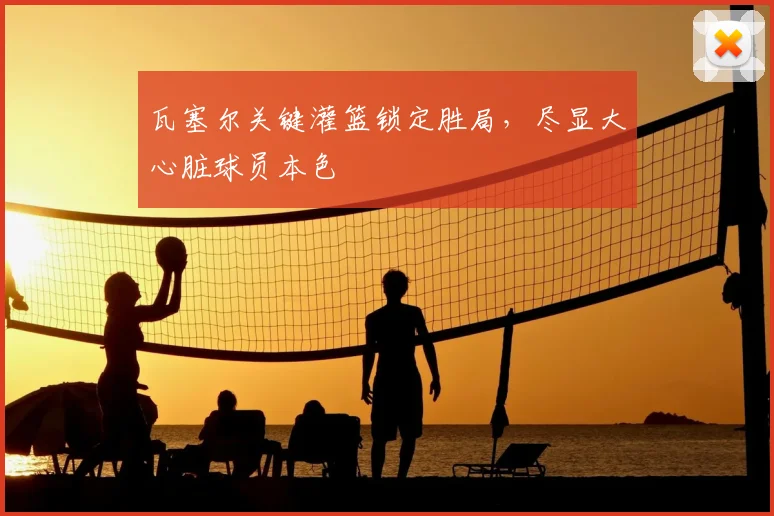 瓦塞尔关键灌篮锁定胜局，尽显大心脏球员本色