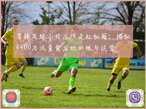 草根足球小将万项走红秘籍：揭秘4400万流量背后的训练与运营
