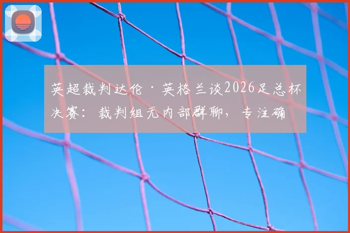 英超裁判达伦·英格兰谈2026足总杯决赛：裁判组无内部群聊，专注确保执法公平顺畅