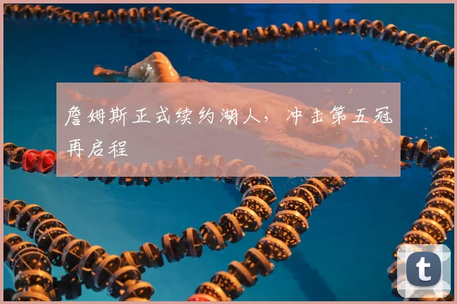 詹姆斯正式续约湖人,冲击第五冠再启程