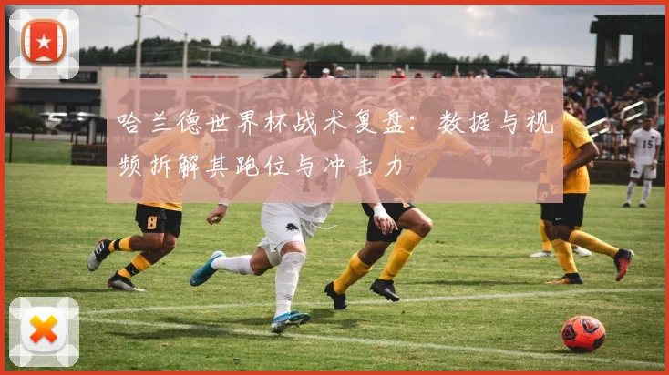 哈兰德世界杯战术复盘：数据与视频拆解其跑位与冲击力