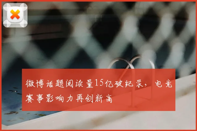 微博话题阅读量15亿破纪录，电竞赛事影响力再创新高