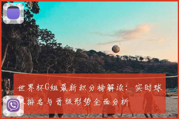 世界杯G组最新积分榜解读：实时球队排名与晋级形势全面分析