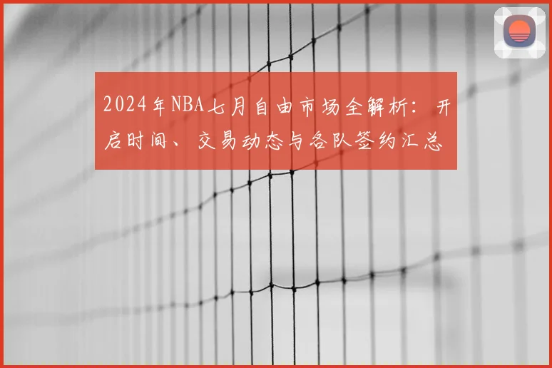 2024年NBA七月自由市场全解析：开启时间、交易动态与各队签约汇总深度解读