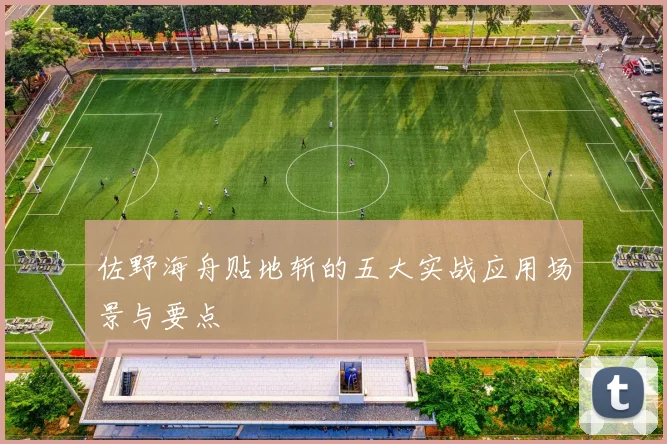 佐野海舟贴地斩的五大实战应用场景与要点
