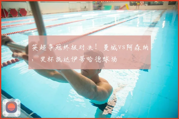 英超争冠终极对决！曼城vs阿森纳，奖杯抵达伊蒂哈德球场
