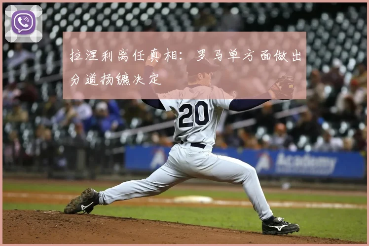 拉涅利离任真相：罗马单方面做出分道扬镳决定