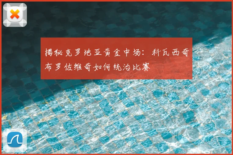 揭秘克罗地亚黄金中场：科瓦西奇布罗佐维奇如何统治比赛