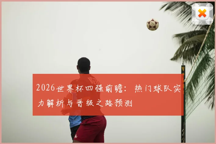 2026世界杯四强前瞻：热门球队实力解析与晋级之路预测