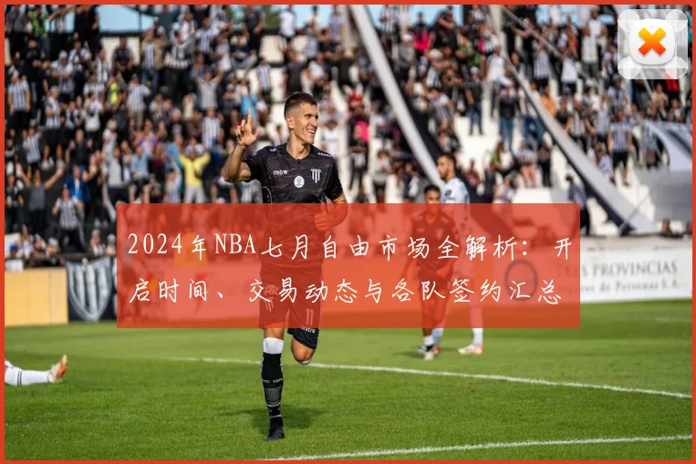 2024年NBA七月自由市场全解析：开启时间、交易动态与各队签约汇总深度解读